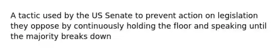 A tactic used by the US Senate to prevent action on legislation they oppose by continuously holding the floor and speaking until the majority breaks down