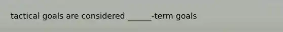 tactical goals are considered ______-term goals