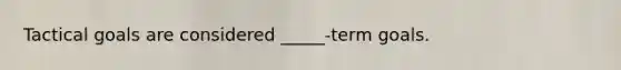 Tactical goals are considered _____-term goals.