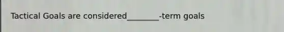 Tactical Goals are considered________-term goals