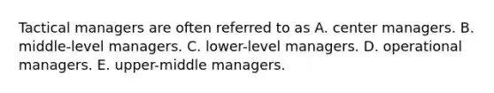 Tactical managers are often referred to as A. center managers. B. middle-level managers. C. lower-level managers. D. operational managers. E. upper-middle managers.