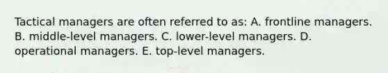 Tactical managers are often referred to as: A. frontline managers. B. middle-level managers. C. lower-level managers. D. operational managers. E. top-level managers.