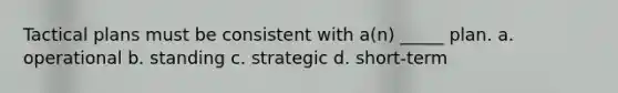 Tactical plans must be consistent with a(n) _____ plan. a. operational b. standing c. strategic d. short-term