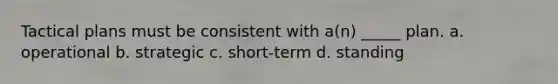 Tactical plans must be consistent with a(n) _____ plan. a. operational b. strategic c. short-term d. standing