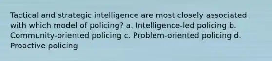 Tactical and strategic intelligence are most closely associated with which model of policing?​ a. ​Intelligence-led policing ​b. Community-oriented policing c. ​Problem-oriented policing ​d. Proactive policing