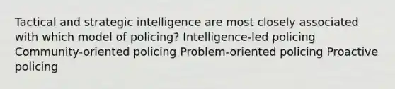 Tactical and strategic intelligence are most closely associated with which model of policing? Intelligence-led policing Community-oriented policing Problem-oriented policing Proactive policing