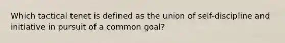 Which tactical tenet is defined as the union of self-discipline and initiative in pursuit of a common goal?