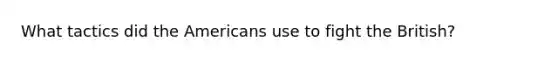 What tactics did the Americans use to fight the British?