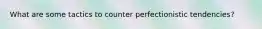 What are some tactics to counter perfectionistic tendencies?