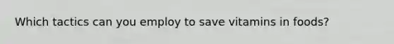 Which tactics can you employ to save vitamins in foods?