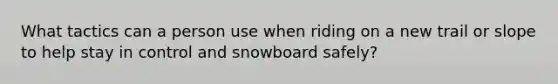 What tactics can a person use when riding on a new trail or slope to help stay in control and snowboard safely?