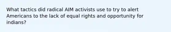 What tactics did radical AIM activists use to try to alert Americans to the lack of equal rights and opportunity for indians?