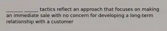 _______ ______ tactics reflect an approach that focuses on making an immediate sale with no concern for developing a long-term relationship with a customer