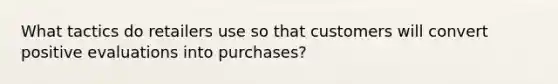 What tactics do retailers use so that customers will convert positive evaluations into purchases?