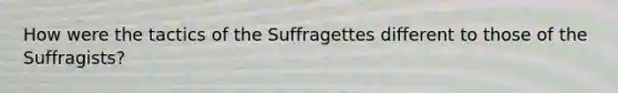 How were the tactics of the Suffragettes different to those of the Suffragists?