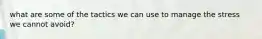 what are some of the tactics we can use to manage the stress we cannot avoid?