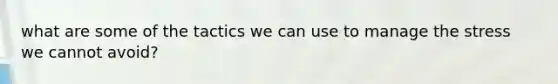 what are some of the tactics we can use to manage the stress we cannot avoid?