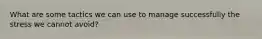 What are some tactics we can use to manage successfully the stress we cannot avoid?