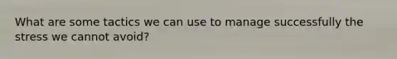 What are some tactics we can use to manage successfully the stress we cannot avoid?