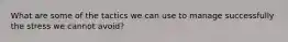 What are some of the tactics we can use to manage successfully the stress we cannot avoid?