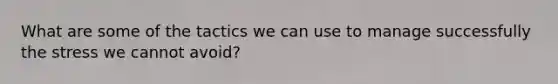 What are some of the tactics we can use to manage successfully the stress we cannot avoid?