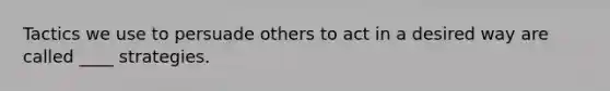 Tactics we use to persuade others to act in a desired way are called ____ strategies.