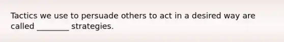 Tactics we use to persuade others to act in a desired way are called ________ strategies.