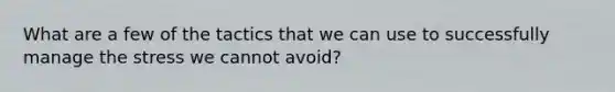 What are a few of the tactics that we can use to successfully manage the stress we cannot avoid?