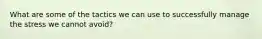 What are some of the tactics we can use to successfully manage the stress we cannot avoid?