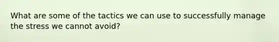 What are some of the tactics we can use to successfully manage the stress we cannot avoid?