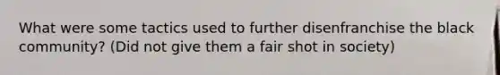 What were some tactics used to further disenfranchise the black community? (Did not give them a fair shot in society)