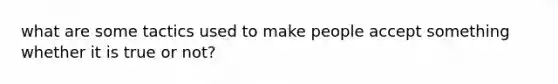 what are some tactics used to make people accept something whether it is true or not?