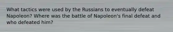 What tactics were used by the Russians to eventually defeat Napoleon? Where was the battle of Napoleon's final defeat and who defeated him?