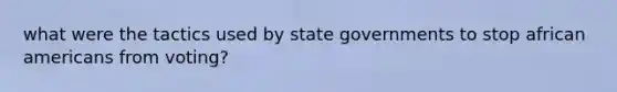 what were the tactics used by state governments to stop <a href='https://www.questionai.com/knowledge/kktT1tbvGH-african-americans' class='anchor-knowledge'>african americans</a> from voting?