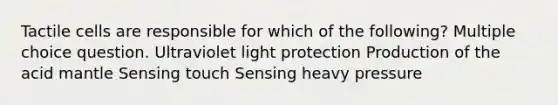 Tactile cells are responsible for which of the following? Multiple choice question. Ultraviolet light protection Production of the acid mantle Sensing touch Sensing heavy pressure