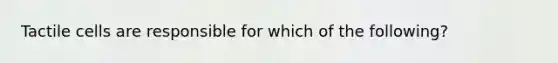 Tactile cells are responsible for which of the following?