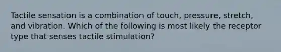 Tactile sensation is a combination of touch, pressure, stretch, and vibration. Which of the following is most likely the receptor type that senses tactile stimulation?