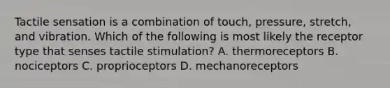 Tactile sensation is a combination of touch, pressure, stretch, and vibration. Which of the following is most likely the receptor type that senses tactile stimulation? A. thermoreceptors B. nociceptors C. proprioceptors D. mechanoreceptors