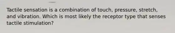 Tactile sensation is a combination of touch, pressure, stretch, and vibration. Which is most likely the receptor type that senses tactile stimulation?