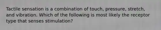 Tactile sensation is a combination of touch, pressure, stretch, and vibration. Which of the following is most likely the receptor type that senses stimulation?