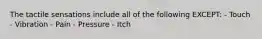 The tactile sensations include all of the following EXCEPT​: - Touch - Vibration​ - Pain - Pressure​ - Itch