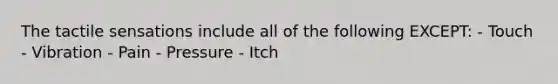 The tactile sensations include all of the following EXCEPT​: - Touch - Vibration​ - Pain - Pressure​ - Itch