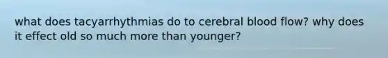 what does tacyarrhythmias do to cerebral blood flow? why does it effect old so much more than younger?