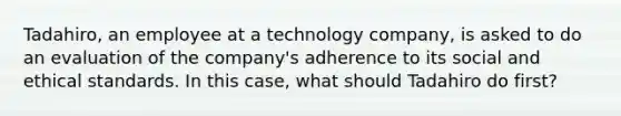 Tadahiro, an employee at a technology company, is asked to do an evaluation of the company's adherence to its social and ethical standards. In this case, what should Tadahiro do first?