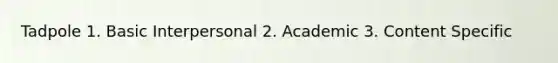 Tadpole 1. Basic Interpersonal 2. Academic 3. Content Specific