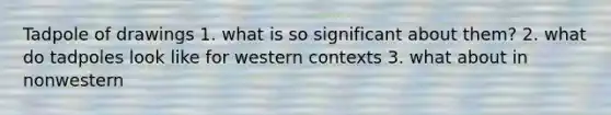 Tadpole of drawings 1. what is so significant about them? 2. what do tadpoles look like for western contexts 3. what about in nonwestern
