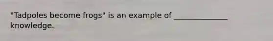 "Tadpoles become frogs" is an example of ______________ knowledge.