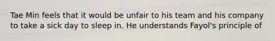 Tae Min feels that it would be unfair to his team and his company to take a sick day to sleep in. He understands Fayol's principle of