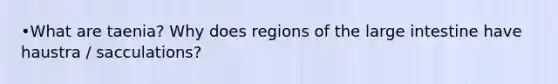 •What are taenia? Why does regions of the large intestine have haustra / sacculations?