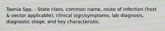 Taenia Spp. - State class, common name, route of infection (host & vector applicable), clinical sign/symptoms, lab diagnosis, diagnostic stage, and key characteristic.